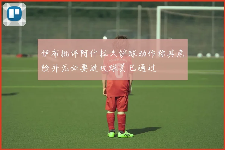 伊布批评阿什拉夫铲球动作称其危险并无必要进攻球员已通过
