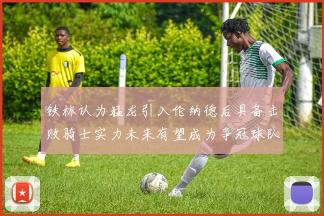 铁林认为猛龙引入伦纳德后具备击败骑士实力未来有望成为争冠球队