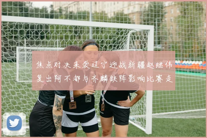焦点对决来袭辽宁迎战新疆赵继伟复出阿不都与齐麟缺阵影响比赛走势