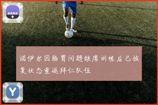 诺伊尔因肠胃问题缺席训练后已恢复状态重返拜仁队伍