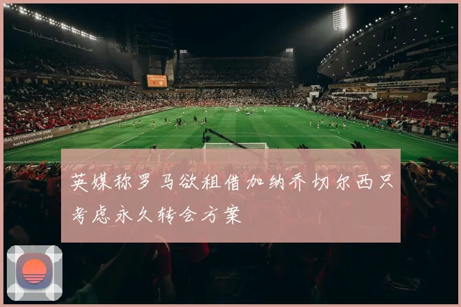 英媒称罗马欲租借加纳乔切尔西只考虑永久转会方案