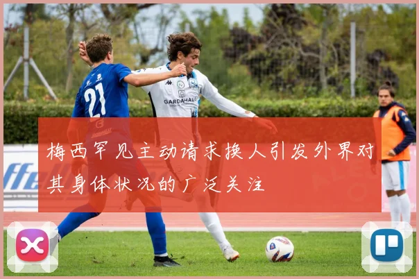 梅西罕见主动请求换人引发外界对其身体状况的广泛关注
