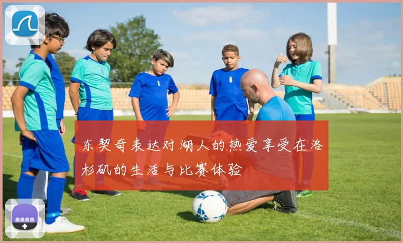 东契奇表达对湖人的热爱享受在洛杉矶的生活与比赛体验