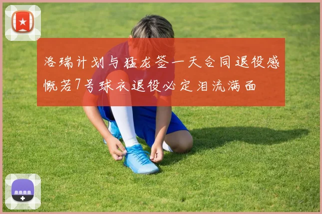 洛瑞计划与猛龙签一天合同退役感慨若7号球衣退役必定泪流满面