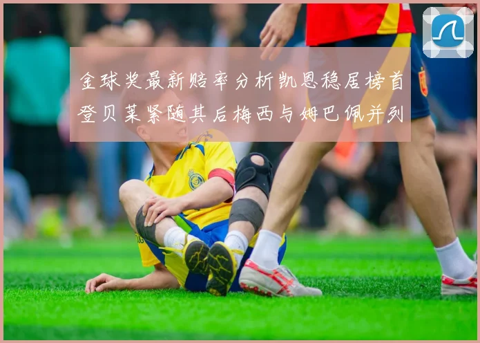 金球奖最新赔率分析凯恩稳居榜首登贝莱紧随其后梅西与姆巴佩并列第四