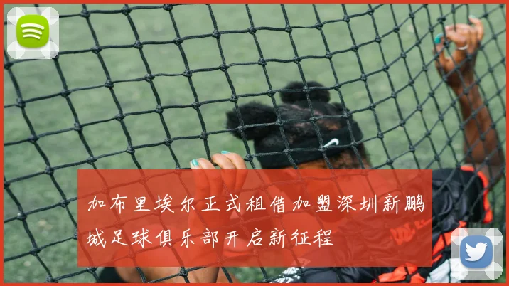 加布里埃尔正式租借加盟深圳新鹏城足球俱乐部开启新征程