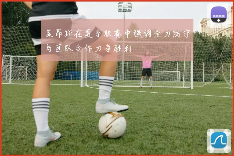 莱昂斯在夏季联赛中强调全力防守与团队合作力争胜利