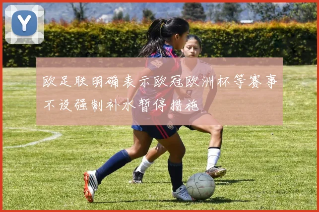 欧足联明确表示欧冠欧洲杯等赛事不设强制补水暂停措施