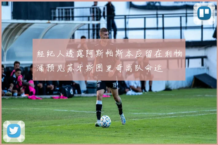 经纪人透露阿斯帕斯本应留在利物浦预见苏牙斯图里奇离队命运