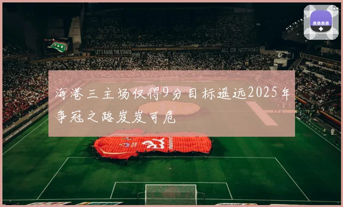 海港三主场仅得9分目标遥远2025年争冠之路岌岌可危
