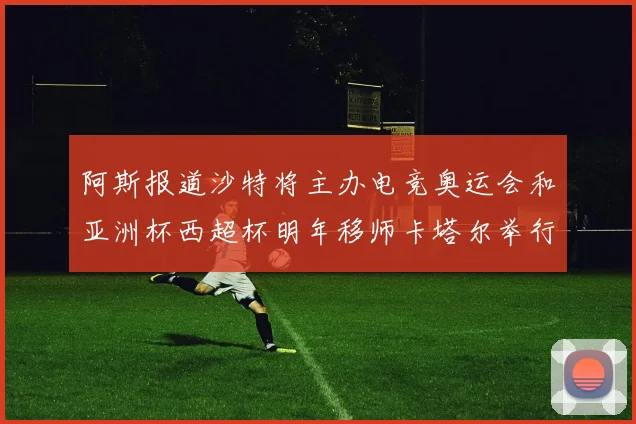 阿斯报道沙特将主办电竞奥运会和亚洲杯西超杯明年移师卡塔尔举行