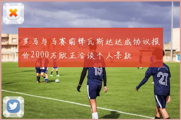 罗马与马赛前锋瓦斯达达成协议报价2000万欧正洽谈个人条款