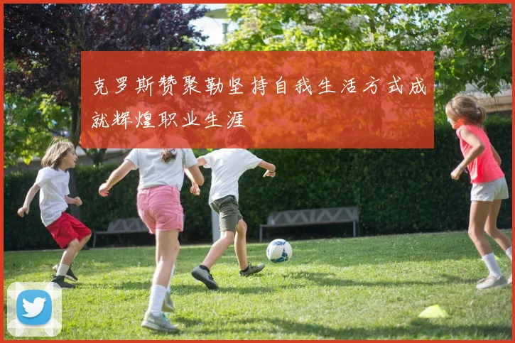 克罗斯赞聚勒坚持自我生活方式成就辉煌职业生涯