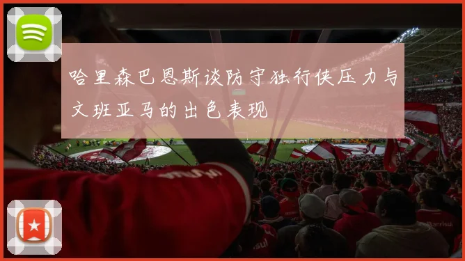 哈里森巴恩斯谈防守独行侠压力与文班亚马的出色表现